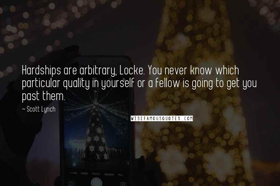 Scott Lynch Quotes: Hardships are arbitrary, Locke. You never know which particular quality in yourself or a fellow is going to get you past them.