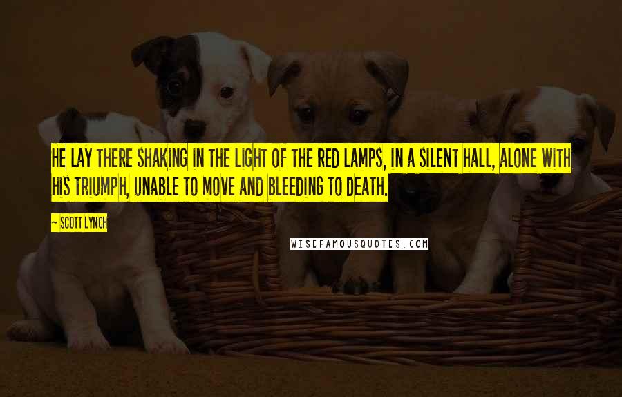 Scott Lynch Quotes: He lay there shaking in the light of the red lamps, in a silent hall, alone with his triumph, unable to move and bleeding to death.