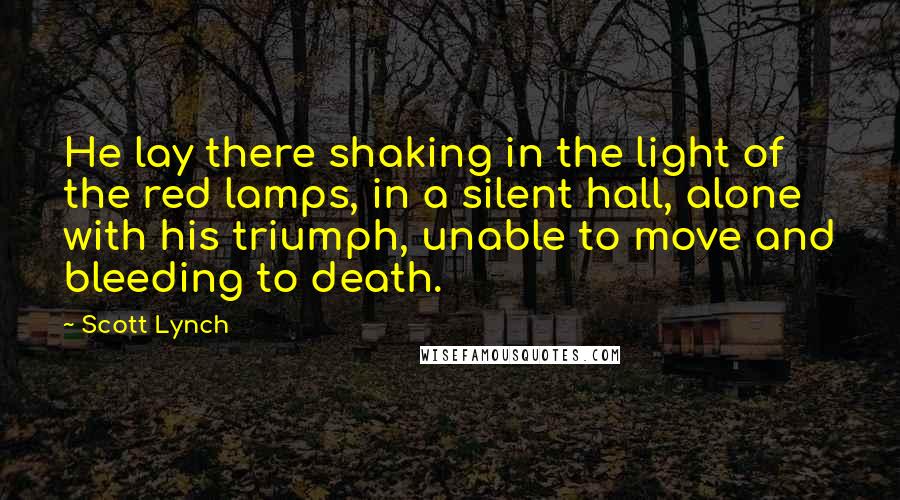 Scott Lynch Quotes: He lay there shaking in the light of the red lamps, in a silent hall, alone with his triumph, unable to move and bleeding to death.