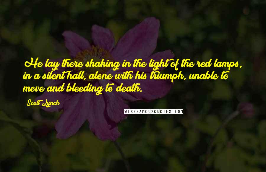 Scott Lynch Quotes: He lay there shaking in the light of the red lamps, in a silent hall, alone with his triumph, unable to move and bleeding to death.