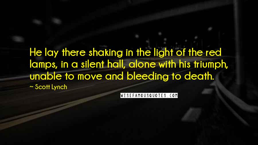 Scott Lynch Quotes: He lay there shaking in the light of the red lamps, in a silent hall, alone with his triumph, unable to move and bleeding to death.