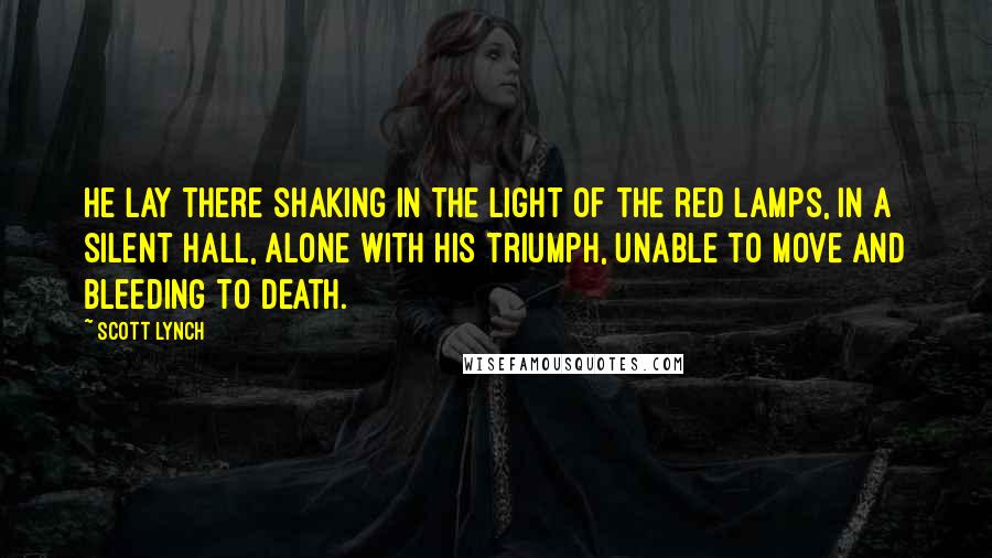 Scott Lynch Quotes: He lay there shaking in the light of the red lamps, in a silent hall, alone with his triumph, unable to move and bleeding to death.