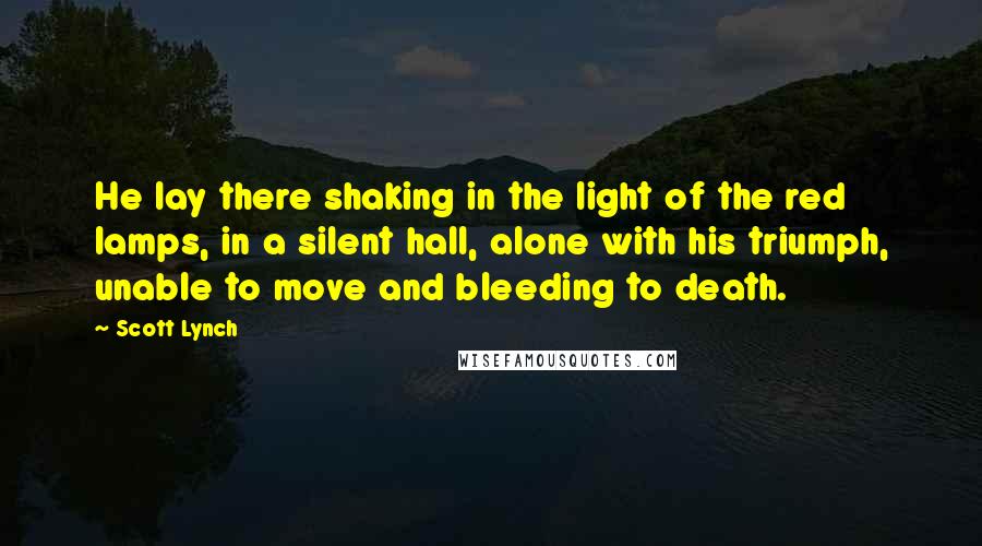 Scott Lynch Quotes: He lay there shaking in the light of the red lamps, in a silent hall, alone with his triumph, unable to move and bleeding to death.