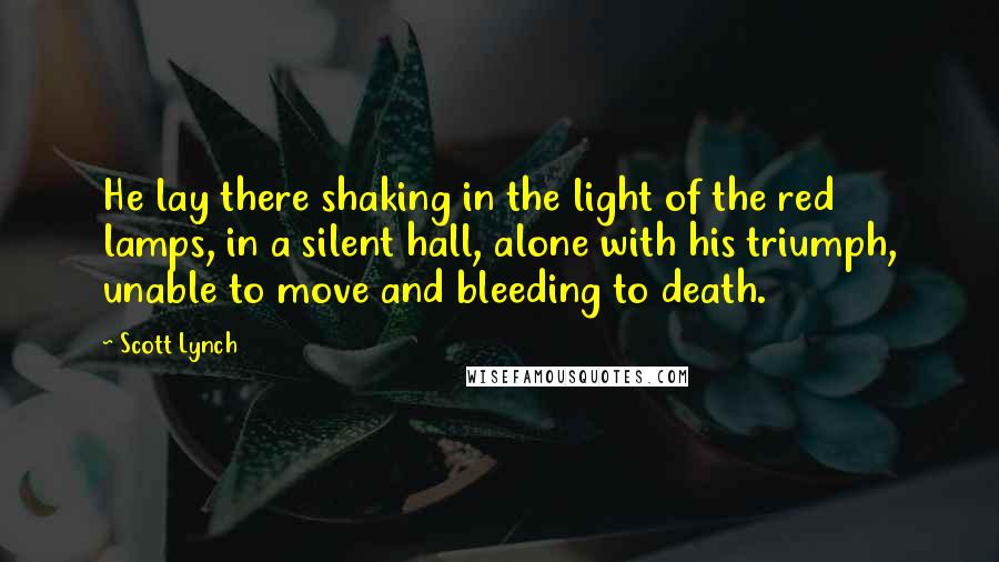 Scott Lynch Quotes: He lay there shaking in the light of the red lamps, in a silent hall, alone with his triumph, unable to move and bleeding to death.