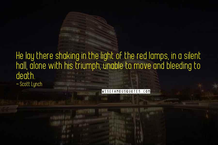 Scott Lynch Quotes: He lay there shaking in the light of the red lamps, in a silent hall, alone with his triumph, unable to move and bleeding to death.