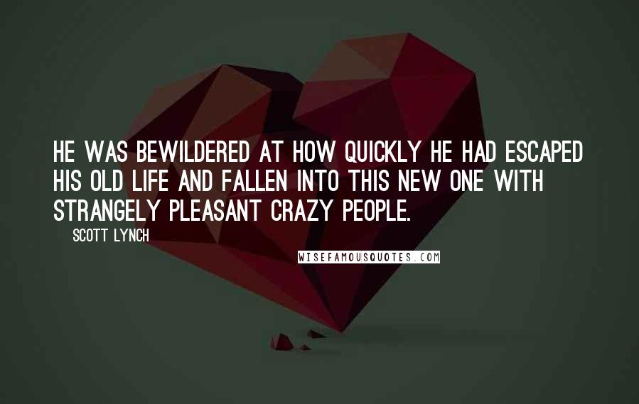 Scott Lynch Quotes: He was bewildered at how quickly he had escaped his old life and fallen into this new one with strangely pleasant crazy people.