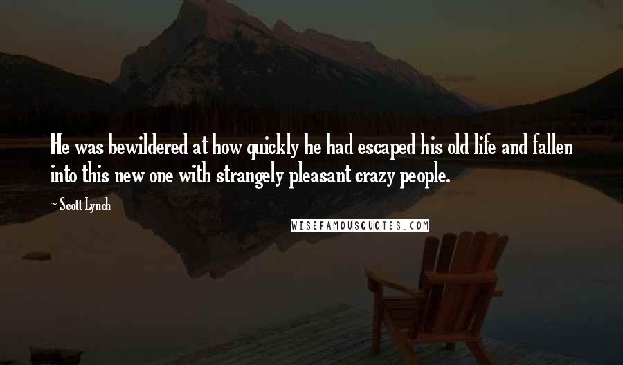 Scott Lynch Quotes: He was bewildered at how quickly he had escaped his old life and fallen into this new one with strangely pleasant crazy people.