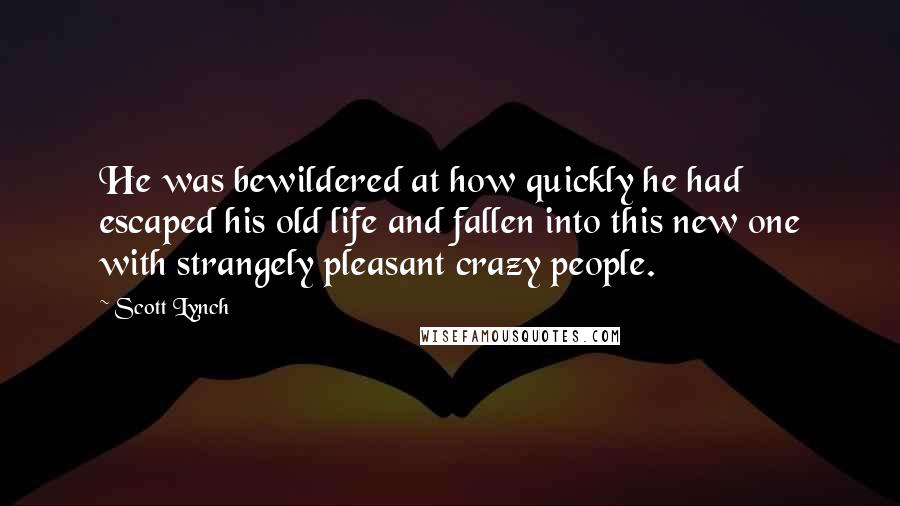 Scott Lynch Quotes: He was bewildered at how quickly he had escaped his old life and fallen into this new one with strangely pleasant crazy people.