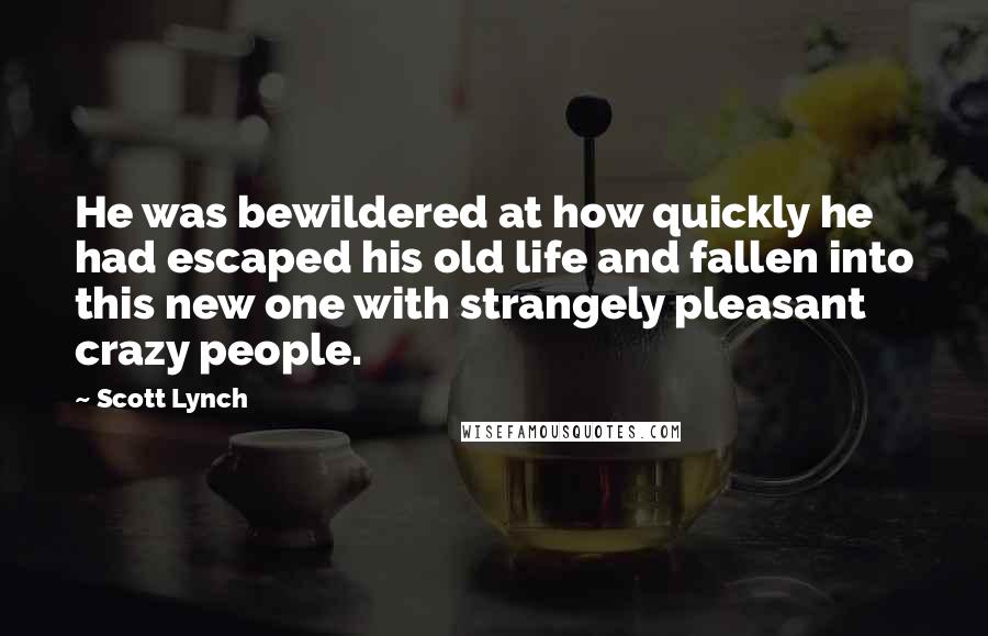 Scott Lynch Quotes: He was bewildered at how quickly he had escaped his old life and fallen into this new one with strangely pleasant crazy people.