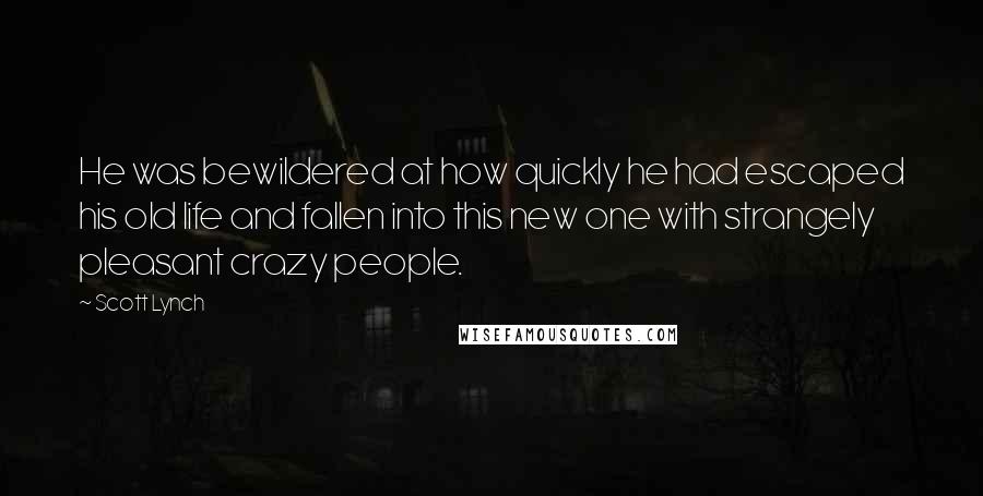 Scott Lynch Quotes: He was bewildered at how quickly he had escaped his old life and fallen into this new one with strangely pleasant crazy people.