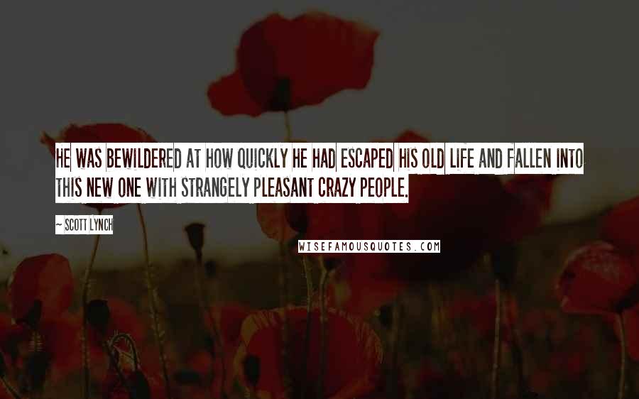 Scott Lynch Quotes: He was bewildered at how quickly he had escaped his old life and fallen into this new one with strangely pleasant crazy people.