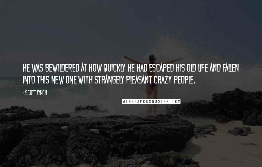 Scott Lynch Quotes: He was bewildered at how quickly he had escaped his old life and fallen into this new one with strangely pleasant crazy people.