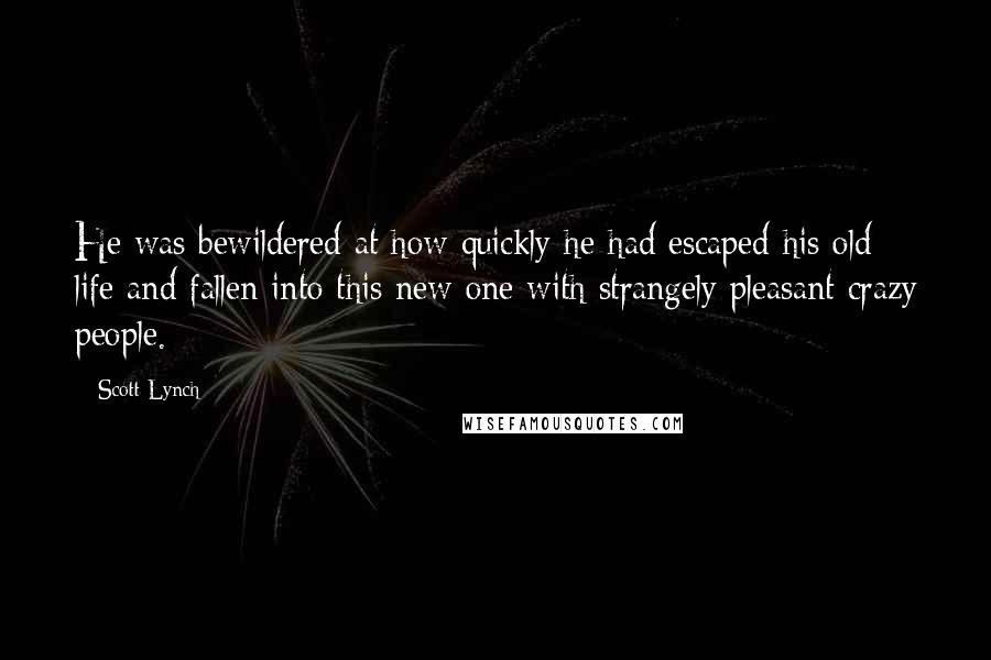 Scott Lynch Quotes: He was bewildered at how quickly he had escaped his old life and fallen into this new one with strangely pleasant crazy people.