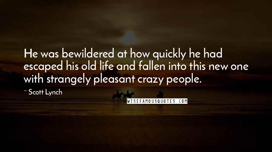 Scott Lynch Quotes: He was bewildered at how quickly he had escaped his old life and fallen into this new one with strangely pleasant crazy people.