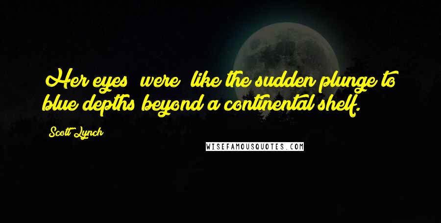 Scott Lynch Quotes: Her eyes [were] like the sudden plunge to blue depths beyond a continental shelf.