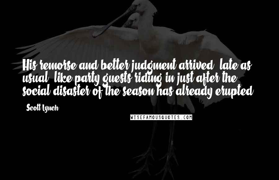 Scott Lynch Quotes: His remorse and better judgment arrived, late as usual, like party guests riding in just after the social disaster of the season has already erupted.