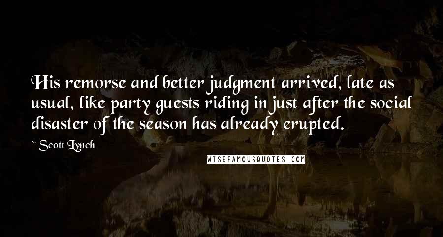 Scott Lynch Quotes: His remorse and better judgment arrived, late as usual, like party guests riding in just after the social disaster of the season has already erupted.