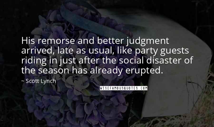 Scott Lynch Quotes: His remorse and better judgment arrived, late as usual, like party guests riding in just after the social disaster of the season has already erupted.