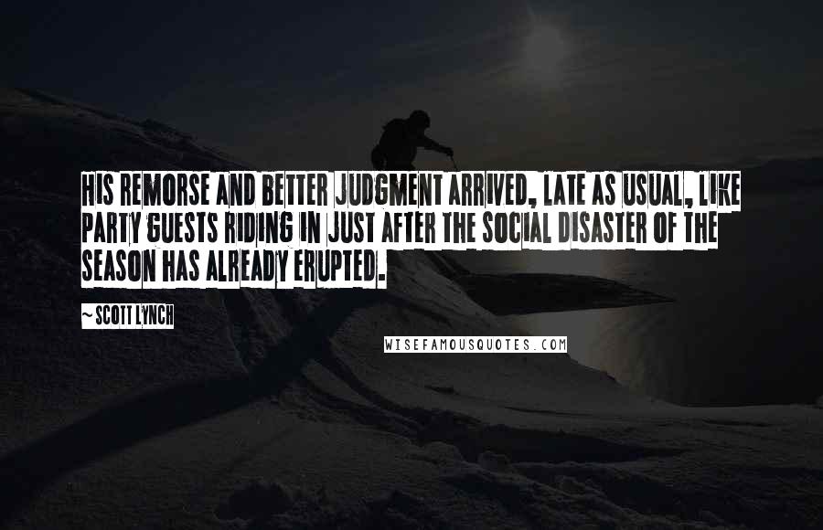 Scott Lynch Quotes: His remorse and better judgment arrived, late as usual, like party guests riding in just after the social disaster of the season has already erupted.