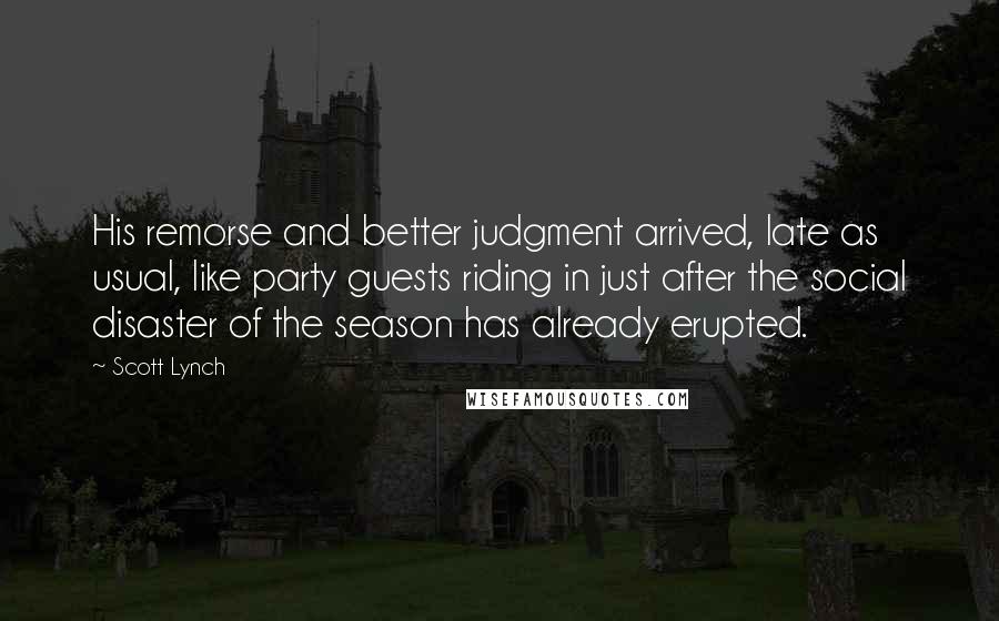 Scott Lynch Quotes: His remorse and better judgment arrived, late as usual, like party guests riding in just after the social disaster of the season has already erupted.