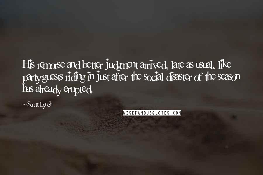 Scott Lynch Quotes: His remorse and better judgment arrived, late as usual, like party guests riding in just after the social disaster of the season has already erupted.