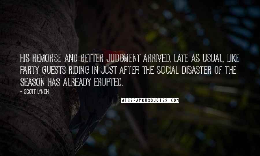 Scott Lynch Quotes: His remorse and better judgment arrived, late as usual, like party guests riding in just after the social disaster of the season has already erupted.