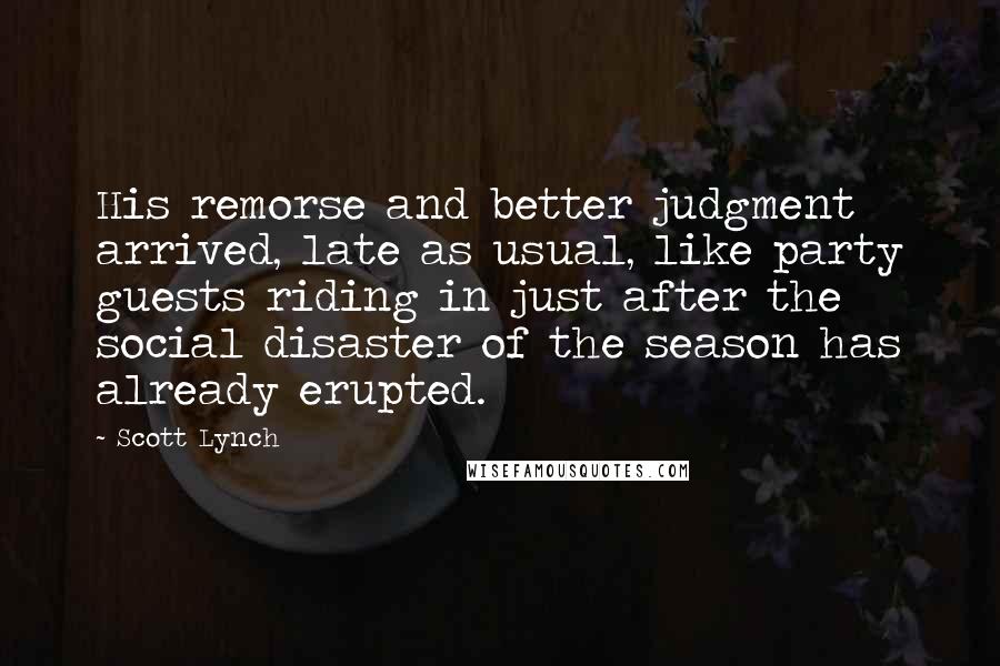 Scott Lynch Quotes: His remorse and better judgment arrived, late as usual, like party guests riding in just after the social disaster of the season has already erupted.