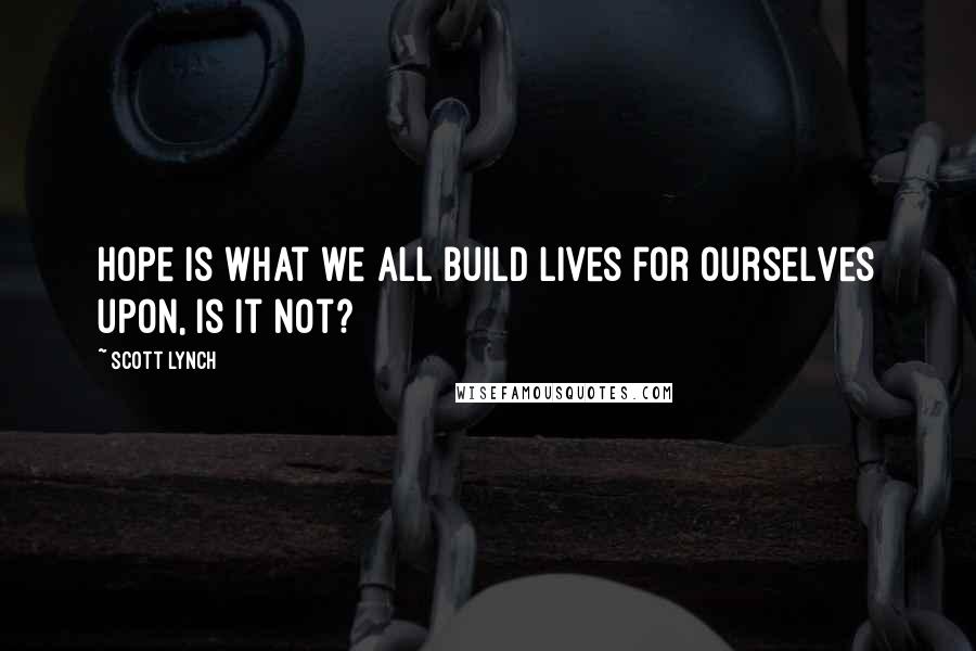 Scott Lynch Quotes: Hope is what we all build lives for ourselves upon, is it not?