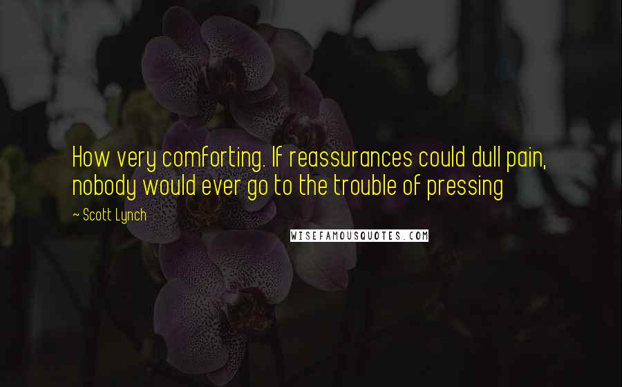 Scott Lynch Quotes: How very comforting. If reassurances could dull pain, nobody would ever go to the trouble of pressing