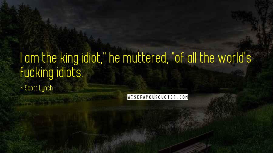 Scott Lynch Quotes: I am the king idiot," he muttered, "of all the world's fucking idiots.