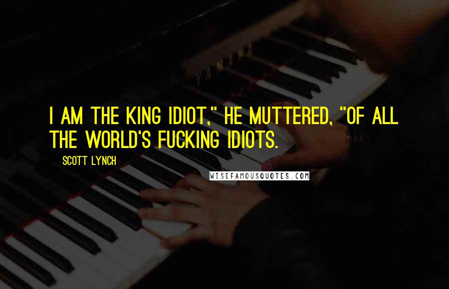 Scott Lynch Quotes: I am the king idiot," he muttered, "of all the world's fucking idiots.