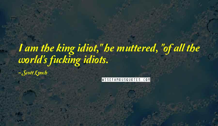 Scott Lynch Quotes: I am the king idiot," he muttered, "of all the world's fucking idiots.