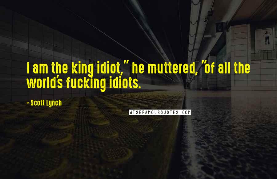 Scott Lynch Quotes: I am the king idiot," he muttered, "of all the world's fucking idiots.