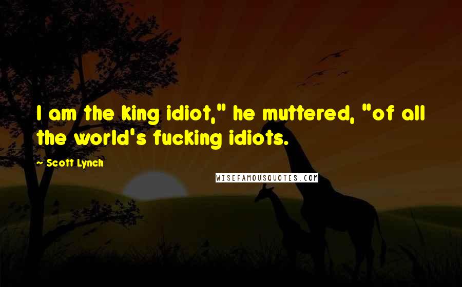 Scott Lynch Quotes: I am the king idiot," he muttered, "of all the world's fucking idiots.