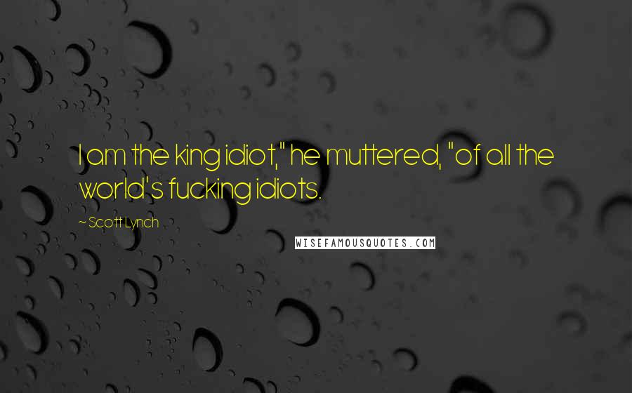 Scott Lynch Quotes: I am the king idiot," he muttered, "of all the world's fucking idiots.