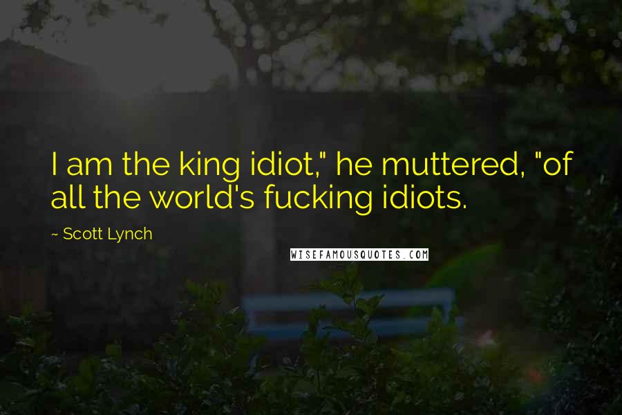 Scott Lynch Quotes: I am the king idiot," he muttered, "of all the world's fucking idiots.