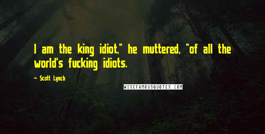 Scott Lynch Quotes: I am the king idiot," he muttered, "of all the world's fucking idiots.