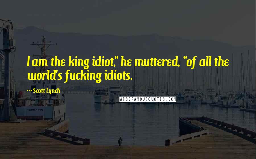 Scott Lynch Quotes: I am the king idiot," he muttered, "of all the world's fucking idiots.