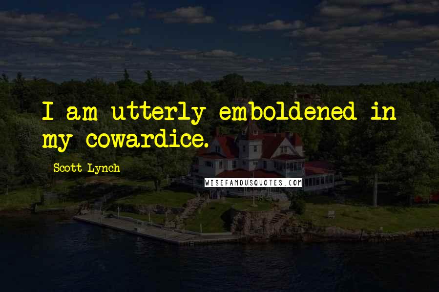 Scott Lynch Quotes: I am utterly emboldened in my cowardice.