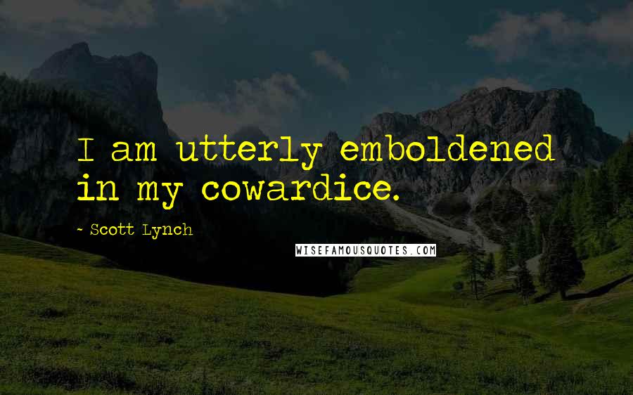 Scott Lynch Quotes: I am utterly emboldened in my cowardice.