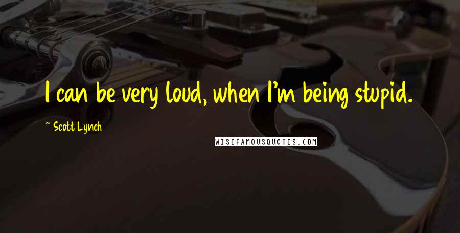 Scott Lynch Quotes: I can be very loud, when I'm being stupid.