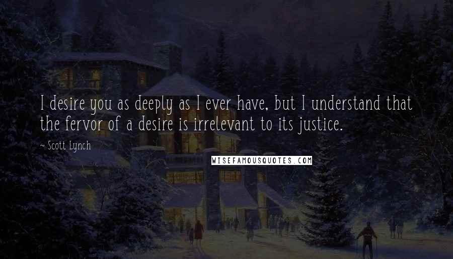 Scott Lynch Quotes: I desire you as deeply as I ever have, but I understand that the fervor of a desire is irrelevant to its justice.