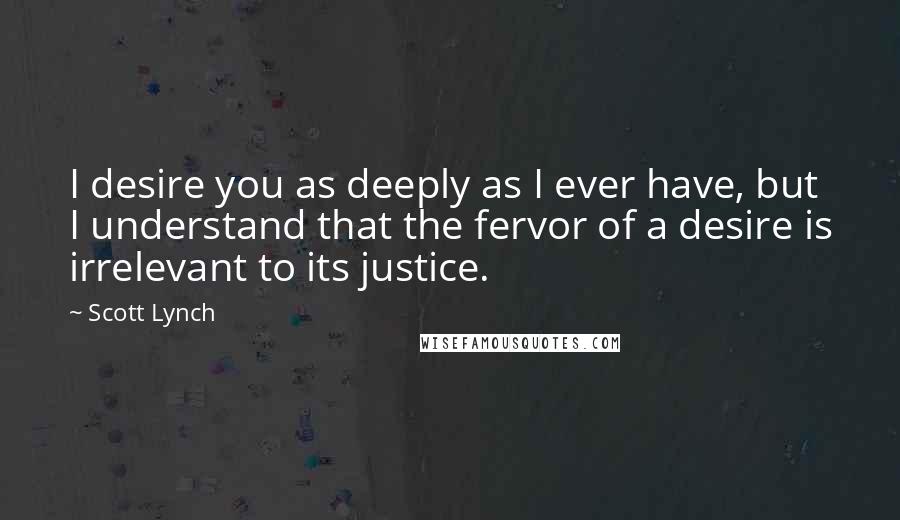 Scott Lynch Quotes: I desire you as deeply as I ever have, but I understand that the fervor of a desire is irrelevant to its justice.