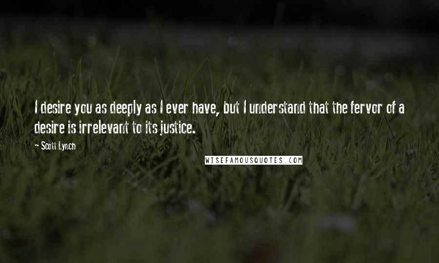 Scott Lynch Quotes: I desire you as deeply as I ever have, but I understand that the fervor of a desire is irrelevant to its justice.