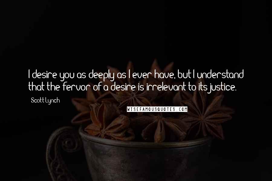 Scott Lynch Quotes: I desire you as deeply as I ever have, but I understand that the fervor of a desire is irrelevant to its justice.