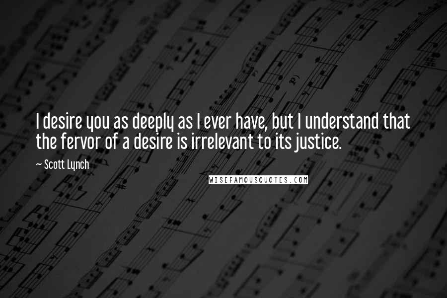 Scott Lynch Quotes: I desire you as deeply as I ever have, but I understand that the fervor of a desire is irrelevant to its justice.