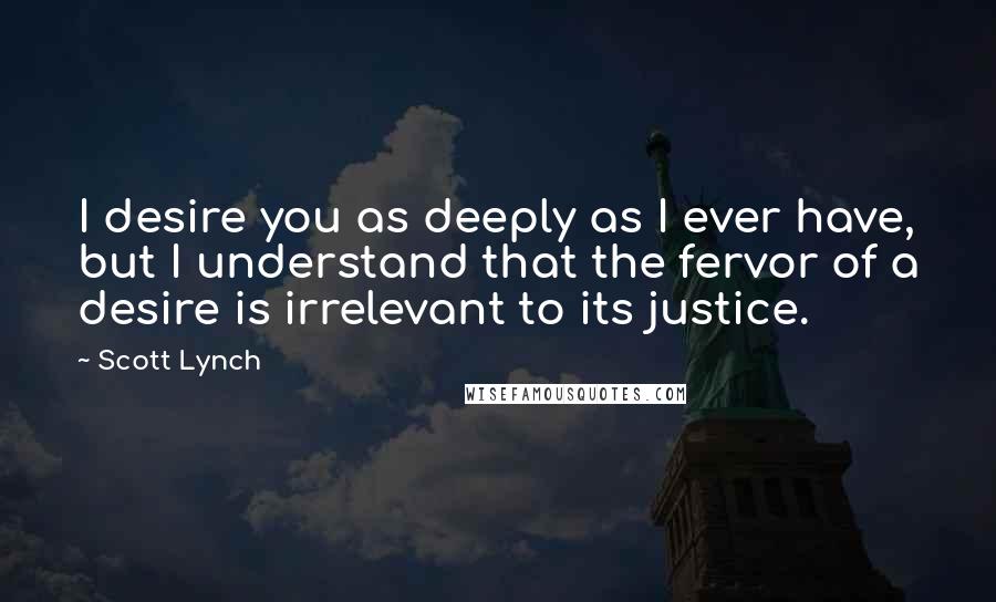 Scott Lynch Quotes: I desire you as deeply as I ever have, but I understand that the fervor of a desire is irrelevant to its justice.