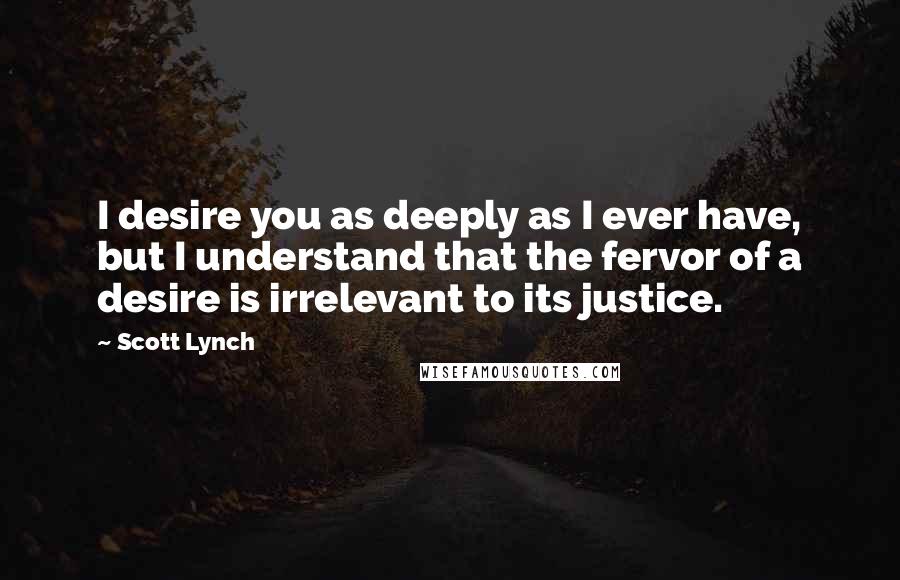 Scott Lynch Quotes: I desire you as deeply as I ever have, but I understand that the fervor of a desire is irrelevant to its justice.