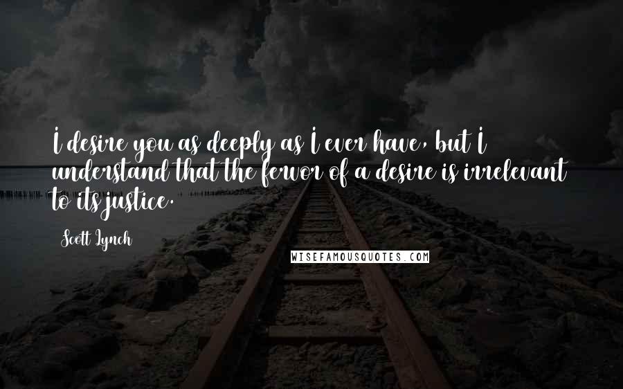 Scott Lynch Quotes: I desire you as deeply as I ever have, but I understand that the fervor of a desire is irrelevant to its justice.