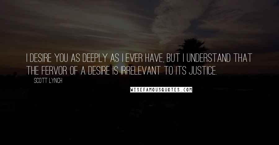 Scott Lynch Quotes: I desire you as deeply as I ever have, but I understand that the fervor of a desire is irrelevant to its justice.